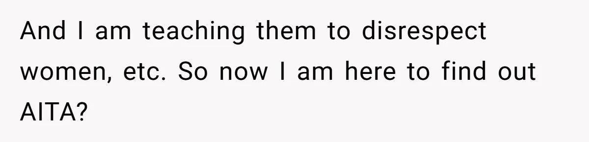 And I am teaching them to disrespect women, etc. So now I am here to find out AITA?
