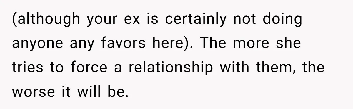(although your ex is certainly not doing anyone any favors here). The more she tries to force a relationship with them, the worse it will be.