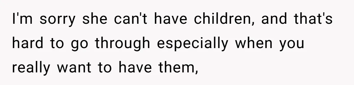 I'm sorry she can't have children, and that's hard to go through especially when you really want to have them,