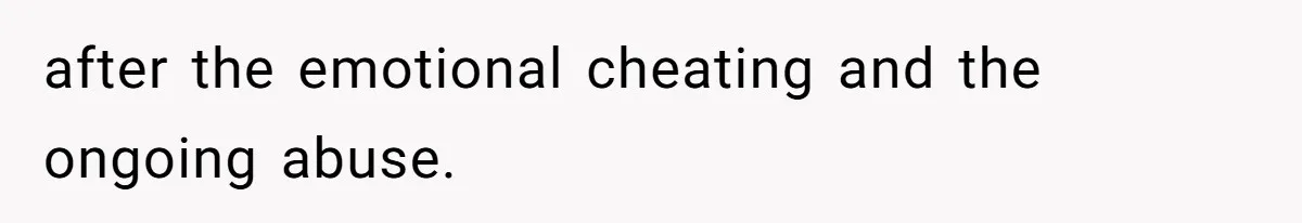 after the emotional cheating and the ongoing abuse.