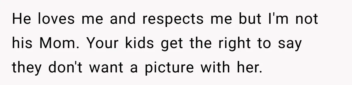 He loves me and respects me but I'm not his Mom. Your kids get the right to say they don't want a picture with her.