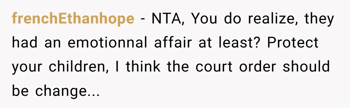 frenchEthanhope − NTA, You do realize, they had an emotionnal affair at least? Protect your children, I think the court order should be change...