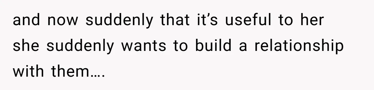 and now suddenly that it’s useful to her she suddenly wants to build a relationship with them….