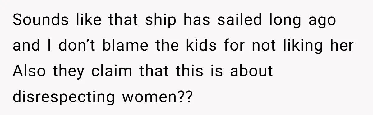 Sounds like that ship has sailed long ago and I don’t blame the kids for not liking her Also they claim that this is about disrespecting women??