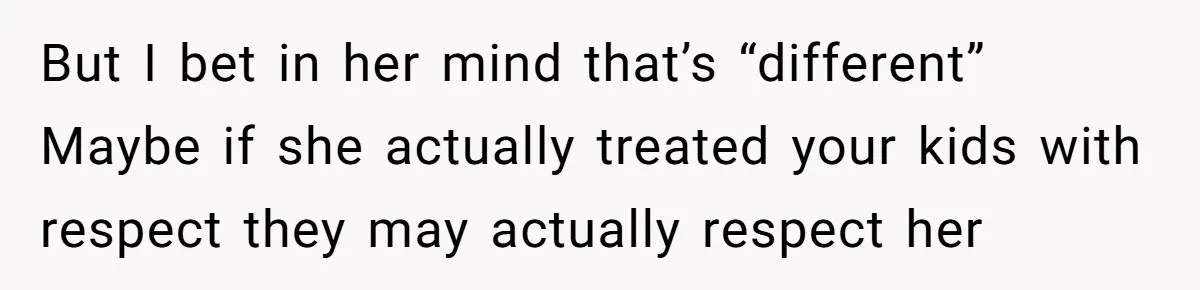 But I bet in her mind that’s “different” Maybe if she actually treated your kids with respect they may actually respect her