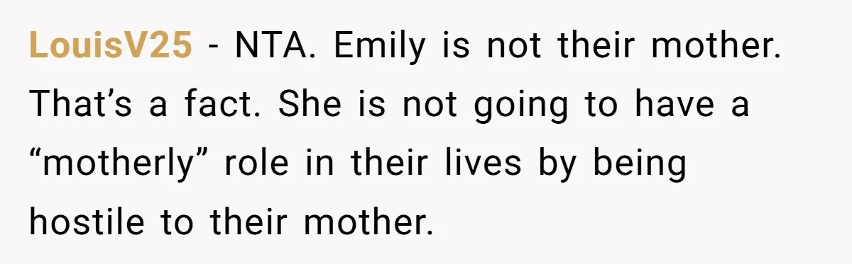 LouisV25 − NTA. Emily is not their mother. That’s a fact. She is not going to have a “motherly” role in their lives by being hostile to their mother.