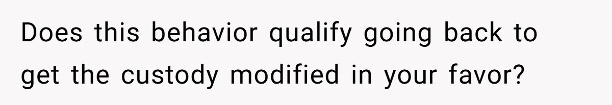 Does this behavior qualify going back to get the custody modified in your favor?