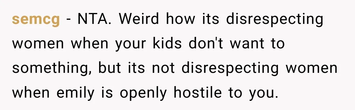 semcg − NTA. Weird how its disrespecting women when your kids don't want to something, but its not disrespecting women when emily is openly hostile to you.