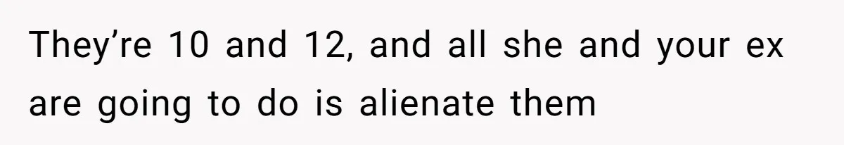 They’re 10 and 12, and all she and your ex are going to do is alienate them