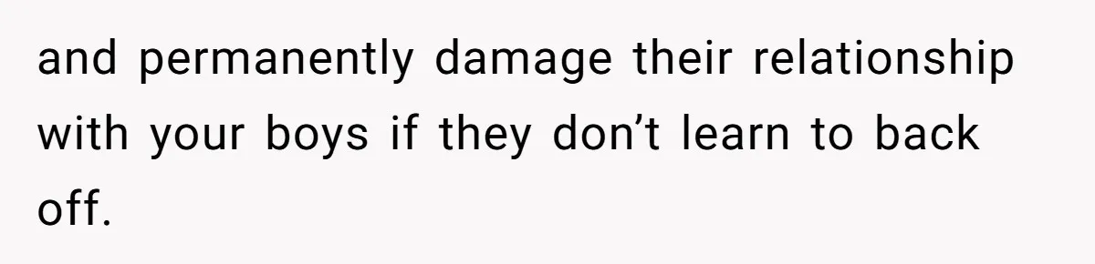 and permanently damage their relationship with your boys if they don’t learn to back off.