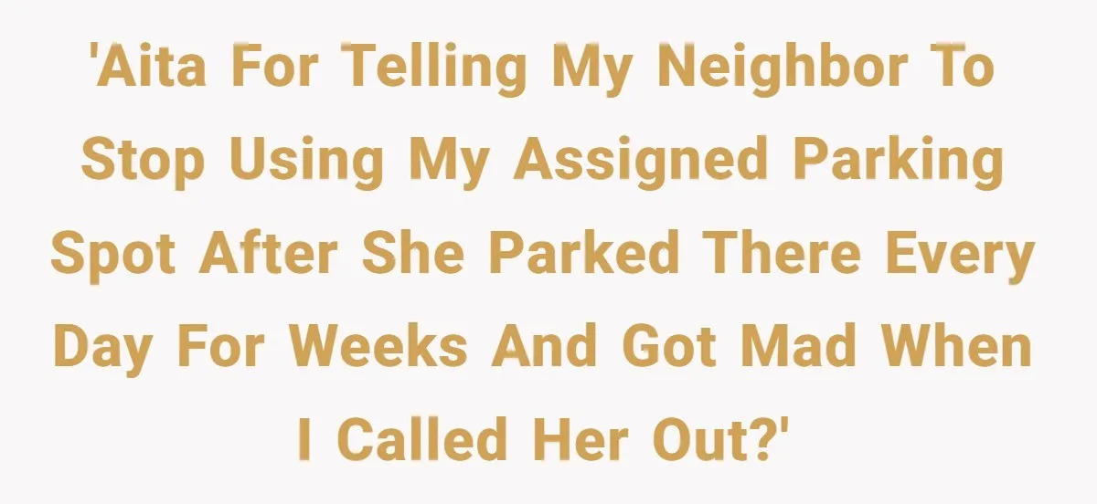 Tenant Calmly Asks Neighbor To Stop Taking Paid Parking Spot, But Things Turn Ugly Fast 'AITA for telling my neighbor to stop using my assigned parking spot after she parked there every day for weeks and got mad when I called her out?'