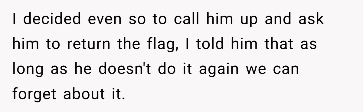 I decided even so to call him up and ask him to return the flag, I told him that as long as he doesn't do it again we can forget...