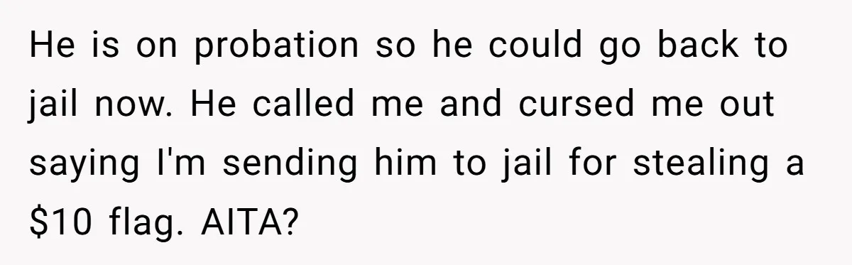 He is on probation so he could go back to jail now. He called me and cursed me out saying I'm sending him to jail for stealing a $10 flag....