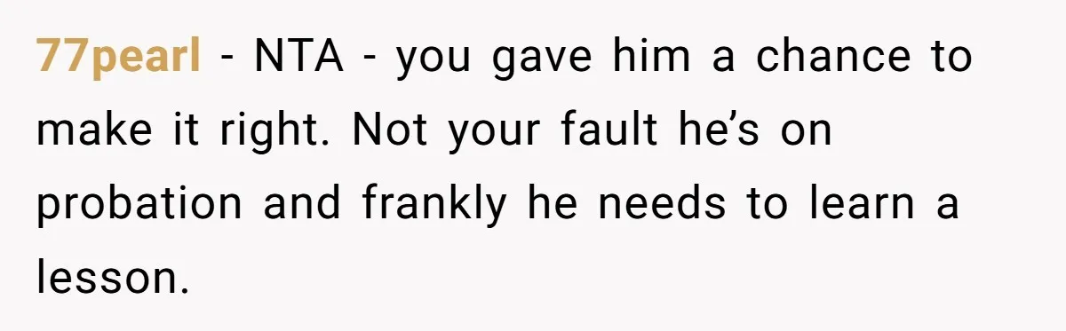 77pearl − NTA - you gave him a chance to make it right. Not your fault he’s on probation and frankly he needs to learn a lesson.