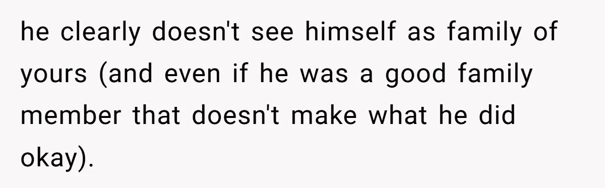 he clearly doesn't see himself as family of yours (and even if he was a good family member that doesn't make what he did okay).