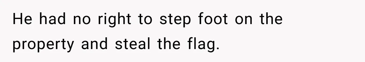 He had no right to step foot on the property and steal the flag.