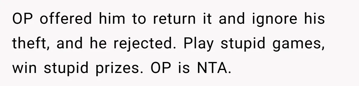 OP offered him to return it and ignore his theft, and he rejected. Play stupid games, win stupid prizes. OP is NTA.