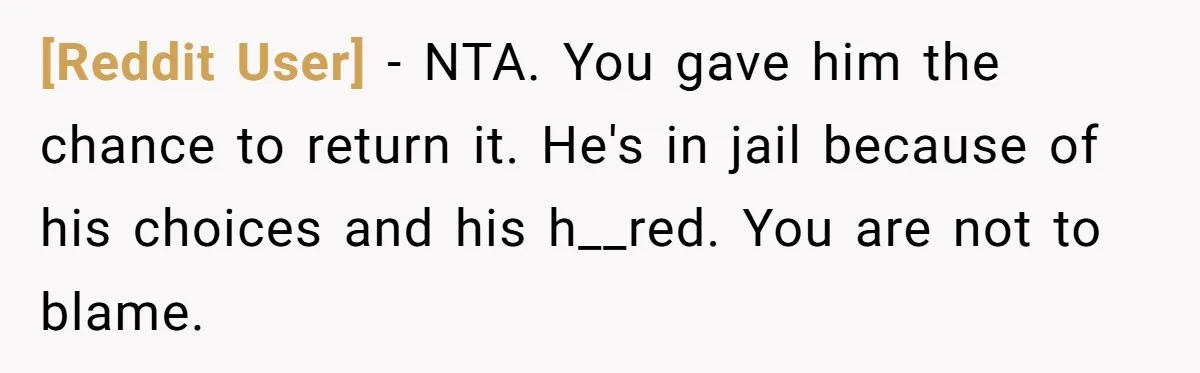 [Reddit User] − NTA. You gave him the chance to return it. He's in jail because of his choices and his h__red. You are not to blame.