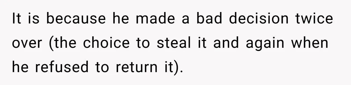 It is because he made a bad decision twice over (the choice to steal it and again when he refused to return it).