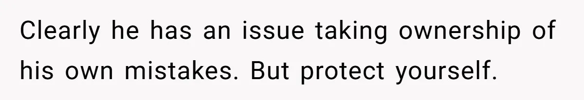 Clearly he has an issue taking ownership of his own mistakes. But protect yourself.
