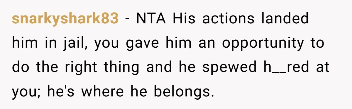 snarkyshark83 − NTA His actions landed him in jail, you gave him an opportunity to do the right thing and he spewed h__red at you; he's where he belongs.