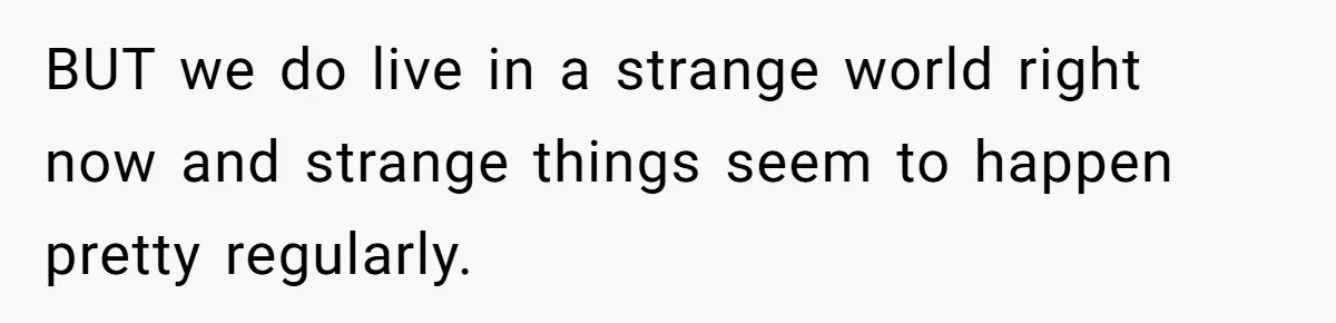 BUT we do live in a strange world right now and strange things seem to happen pretty regularly.