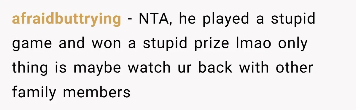 afraidbuttrying − NTA, he played a stupid game and won a stupid prize lmao only thing is maybe watch ur back with other family members