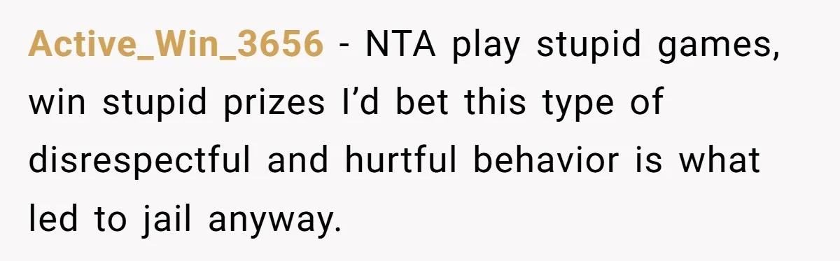 Active_Win_3656 − NTA play stupid games, win stupid prizes I’d bet this type of disrespectful and hurtful behavior is what led to jail anyway.