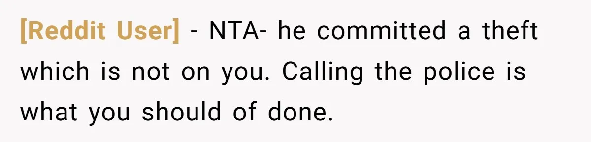 [Reddit User] − NTA- he committed a theft which is not on you. Calling the police is what you should of done.