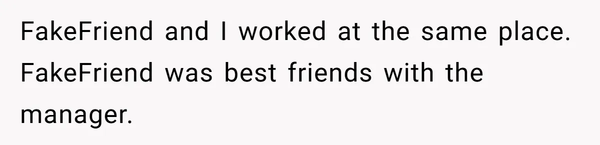 Woman Ruined Her Apartment Hunt By Sabotaging Coworker's Verification Process FakeFriend and I worked at the same place. FakeFriend was best friends with the manager.