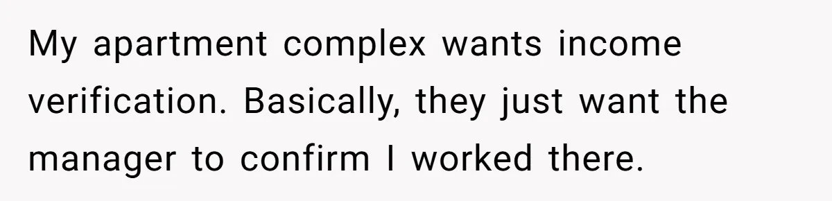 Woman Ruined Her Apartment Hunt By Sabotaging Coworker's Verification Process My apartment complex wants income verification. Basically, they just want the manager to confirm I worked there.