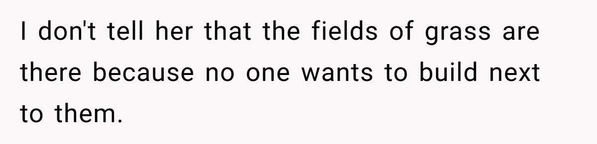 Woman Ruined Her Apartment Hunt By Sabotaging Coworker's Verification Process I don't tell her that the fields of grass are there because no one wants to build next to them.