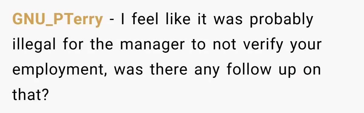 Woman Ruined Her Apartment Hunt By Sabotaging Coworker's Verification Process GNU_PTerry − I feel like it was probably illegal for the manager to not verify your employment, was there any follow up on that?