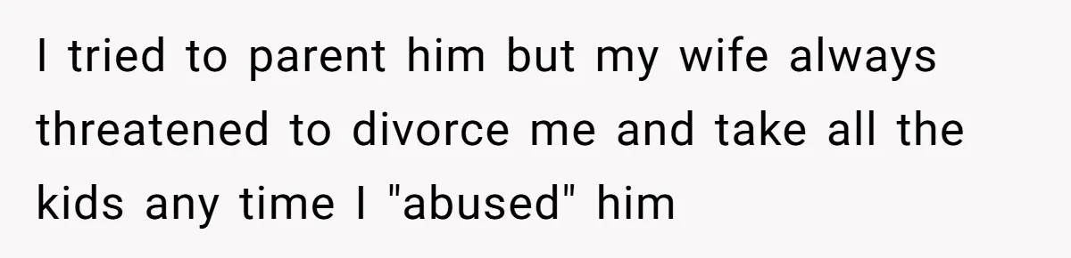 I tried to parent him but my wife always threatened to divorce me and take all the kids any time I "abused" him