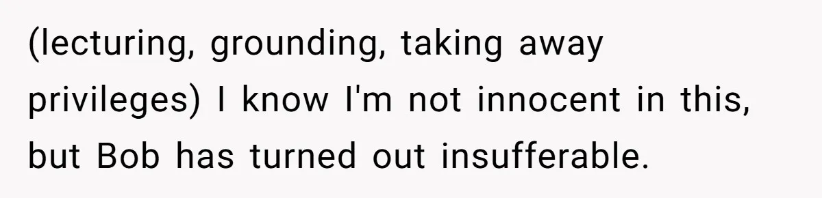 (lecturing, grounding, taking away privileges) I know I'm not innocent in this, but Bob has turned out insufferable.