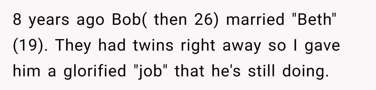 8 years ago Bob( then 26) married "Beth"(19). They had twins right away so I gave him a glorified "job" that he's still doing.