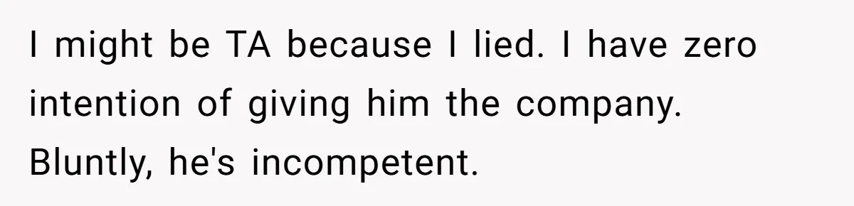 I might be TA because I lied. I have zero intention of giving him the company. Bluntly, he's incompetent.