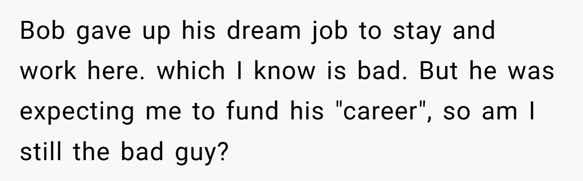 Bob gave up his dream job to stay and work here. which I know is bad. But he was expecting me to fund his "career", so am I still the...