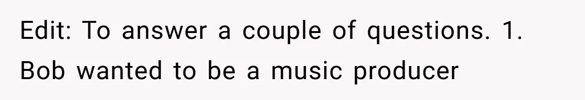 Edit: To answer a couple of questions. 1. Bob wanted to be a music producer
