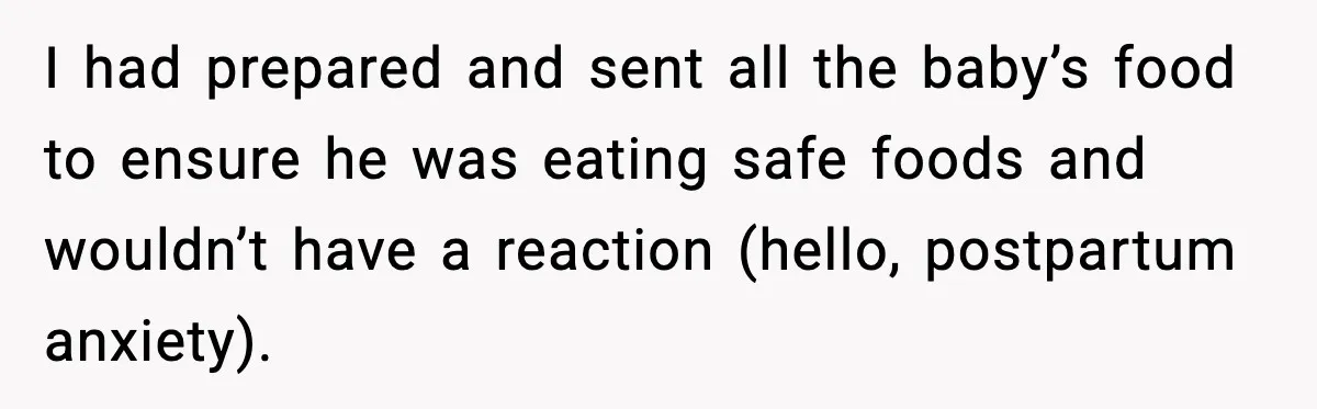 I had prepared and sent all the baby’s food to ensure he was eating safe foods and wouldn’t have a reaction (hello, postpartum anxiety).