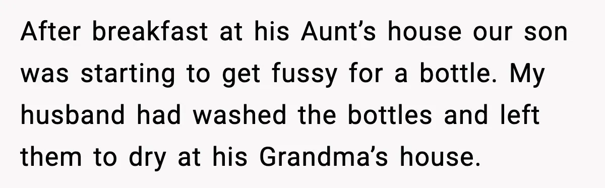 After breakfast at his Aunt’s house our son was starting to get fussy for a bottle. My husband had washed the bottles and left them to dry at his Grandma’s...