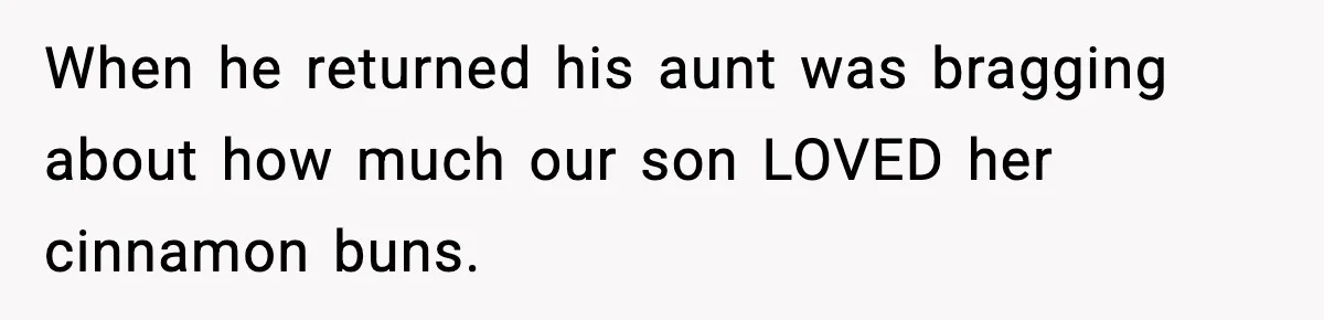 When he returned his aunt was bragging about how much our son LOVED her cinnamon buns.