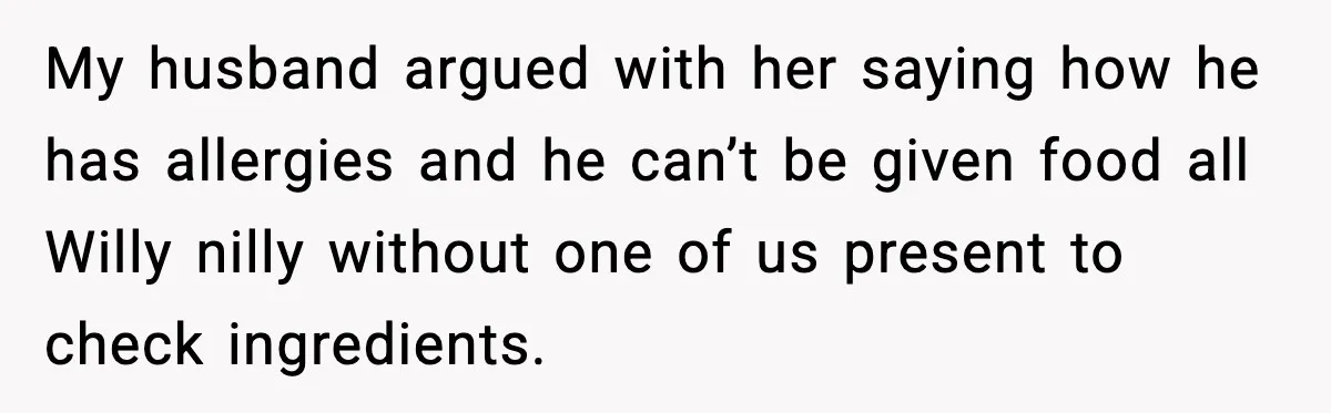 My husband argued with her saying how he has allergies and he can’t be given food all Willy nilly without one of us present to check ingredients.