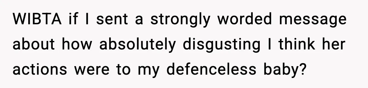 WIBTA if I sent a strongly worded message about how absolutely disgusting I think her actions were to my defenceless baby?