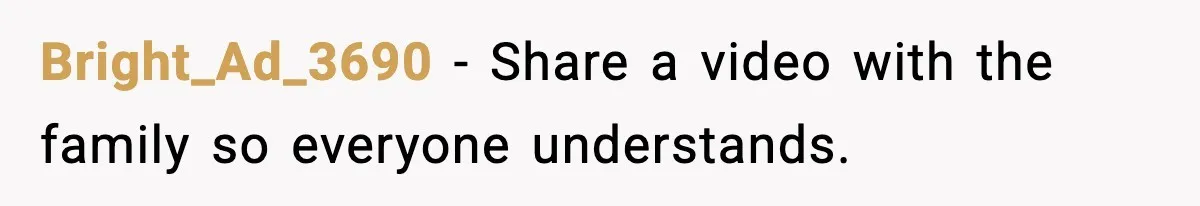 Bright_Ad_3690 - Share a video with the family so everyone understands.