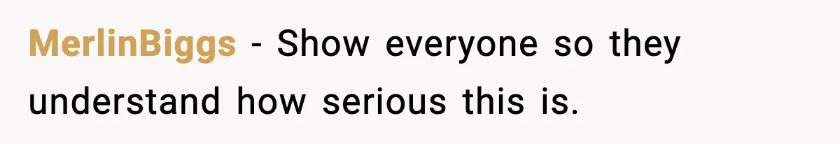 MerlinBiggs - Show everyone so they understand how serious this is.