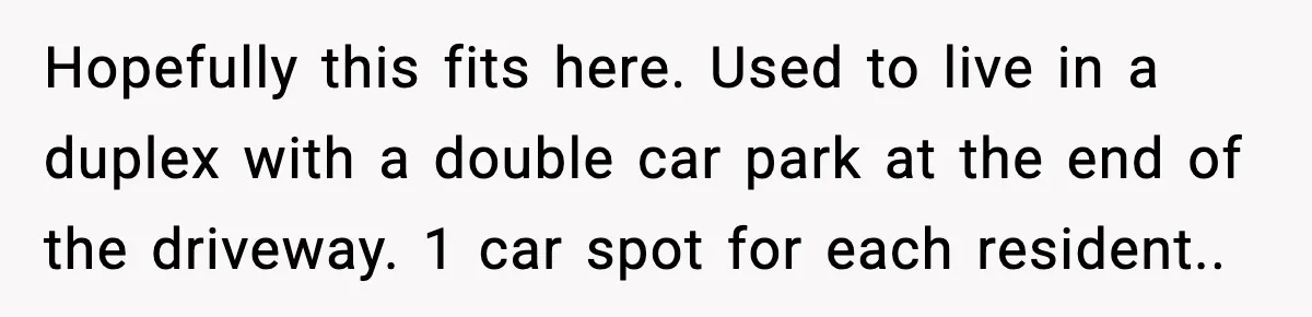 Man Blocks Stranger’s Car in Driveway Until He Apologizes Hopefully this fits here. Used to live in a duplex with a double car park at the end of the driveway. 1 car spot for each resident..