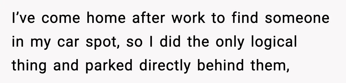 Man Blocks Stranger’s Car in Driveway Until He Apologizes I’ve come home after work to find someone in my car spot, so I did the only logical thing and parked directly behind them,