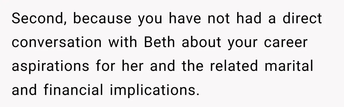 Second, because you have not had a direct conversation with Beth about your career aspirations for her and the related marital and financial implications.