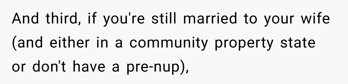 And third, if you're still married to your wife (and either in a community property state or don't have a pre-nup),